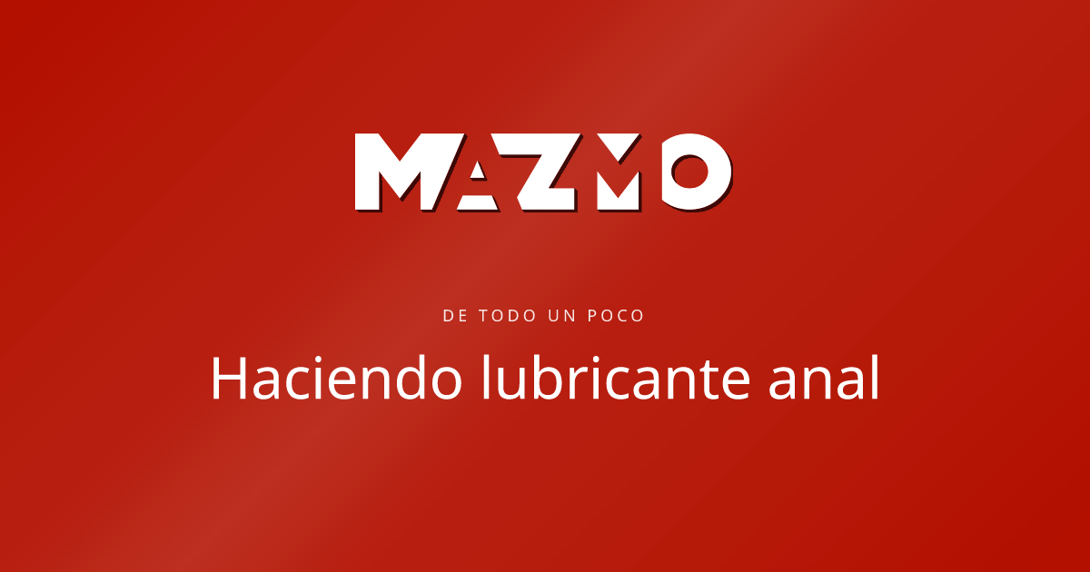 Haciendo lubricante anal - De todo un poco - Mazmo